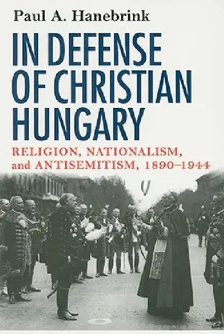 In Defense of Christian Hungary (English, Paul Hanebrink)