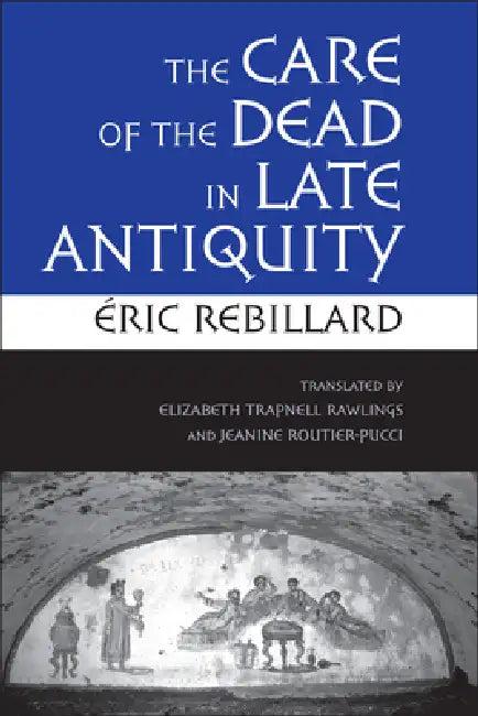 The Care of the Dead in Late Antiquity (English, Éric Rebillard | Elizabeth Trapnell Rawlings | Jeanine Routier-Pucci)