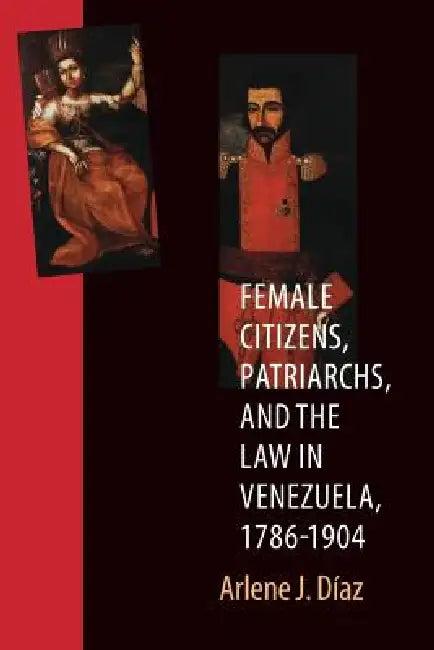 Female Citizens, Patriarchs, and the Law in Venezuela, 1786-1904 (English, Arlene J. Diaz)