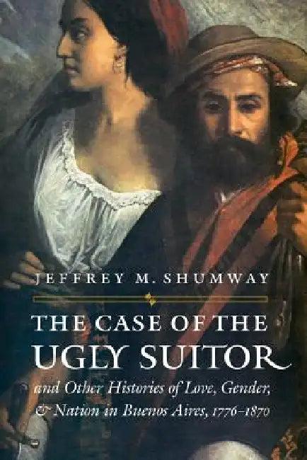 The Case of the Ugly Suitor and Other Histories of Love, Gender, and Nation in Bueno (English, Jeffrey M. Shumway)
