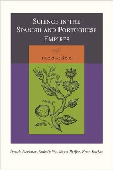 Science in the Spanish and Portuguese Empires, 1500-1800 (English, Daniela Bleichmar | Paula De Vos | Kristin Huffine)