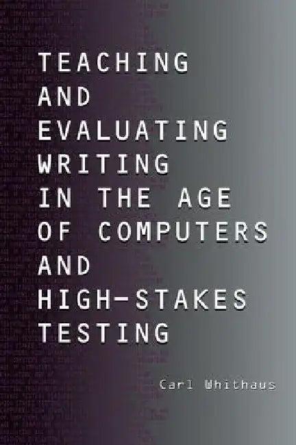 Teaching and Evaluating Writing in the Age of Computers and High-Stakes Testing (English, Carl Whithaus)