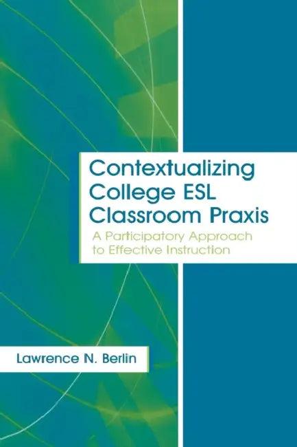 Contextualizing College ESL Classroom Praxis (English, Lawrence N. Berlin)