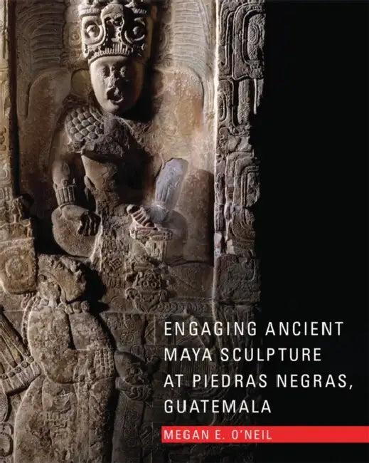 Engaging Ancient Maya Sculpture at Piedras Negras, Guatemala (English, Megan E. O'Neil)