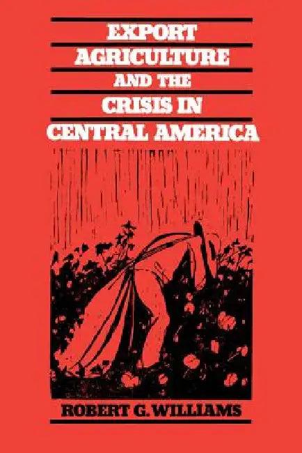 Export Agriculture and the Crisis in Central America (English, Robert G. Williams)