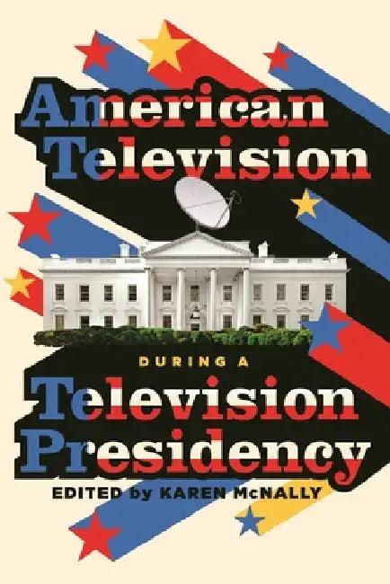 American Television During a Television Presidency (English, Karen McNally)