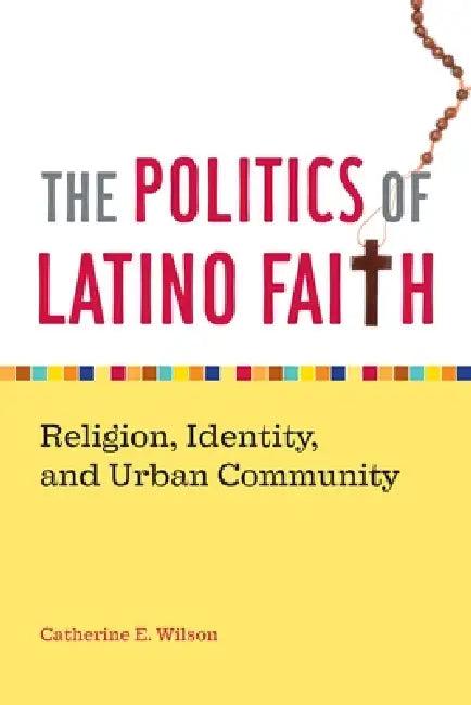 The Politics of Latino Faith (English, Catherine E. Wilson)