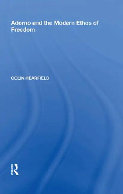Adorno and the Modern Ethos of Freedom (English, Colin Hearfield)
