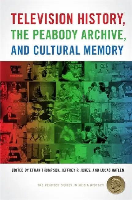Television History, the Peabody Archive, and Cultural Memory (English, Ethan Thompson | Jeffrey P. Jones | Lucas Hatlen)