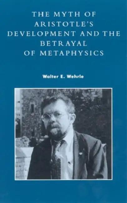 Myth of Aristotle's Development and the Betrayal of Metaphysics (English, Walter E. Wehrle)