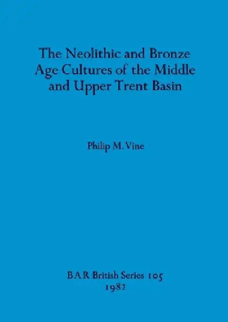 The Neolithic and Bronze Age Cultures of the Middle and Upper Trent Basin (English, Philip M. Vine)