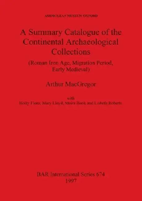 A Summary Catalogue of the Continental Archaeological Collections (Roman Iron Age, Migration Period, (English, Arthur MacGregor | Holly Flora | Mary L