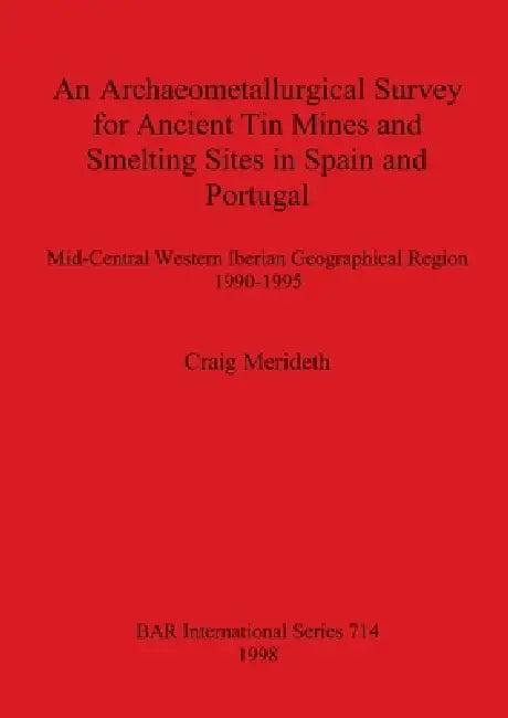An Archaeometallurgical Survey for Ancient Tin Mines and Smelting Sites in Spain and Portugal (English, Craig Merideth)