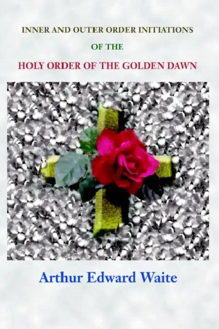 Complete Rosicrucian Initiations of the Fellowship of the Rosy Cross by Arthur Edward Waite, Founder (English, Edward Arthur Waite)