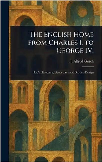 The English Home From Charles I. to George IV. (English, J. Alfred (John Alfred) Gotch)