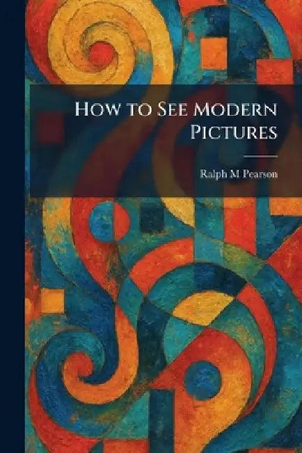How to See Modern Pictures (English, Ralph M. Pearson)