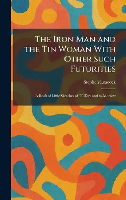 The Iron Man and the Tin Woman With Other Such Futurities (English, Stephen Leacock)