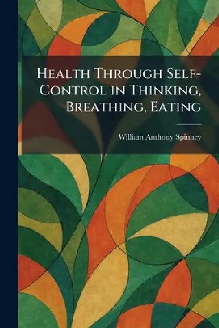 Health Through Self-Control in Thinking, Breathing, Eating (English, William Anthony Spinney)