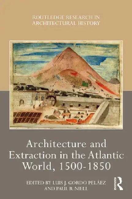 Architecture and Extraction in the Atlantic World, 1500-1850 (English, Luis J. Gordo Peláez | Paul B. Niell)
