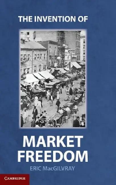 The Invention of Market Freedom (English, Eric Macgilvray)