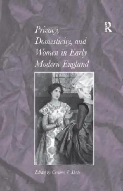 Privacy, Domesticity, and Women in Early Modern England (English, Corinne S. Abate)
