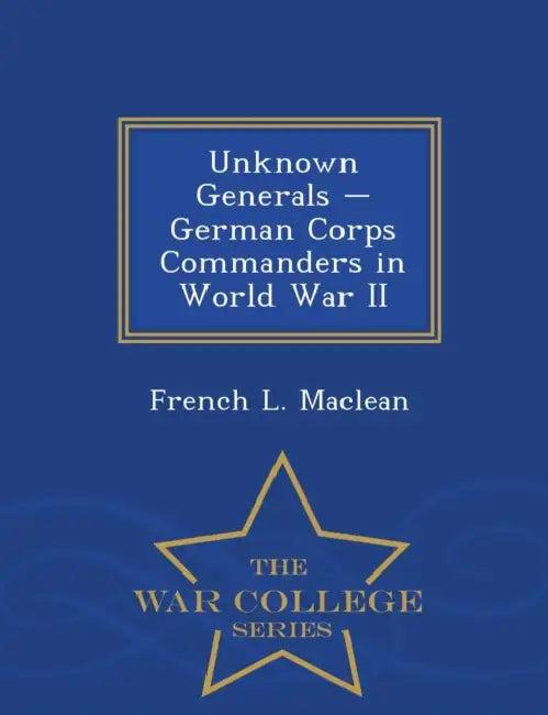 Unknown Generals - German Corps Commanders in World War II - War College Series (English, French L. MacLean)
