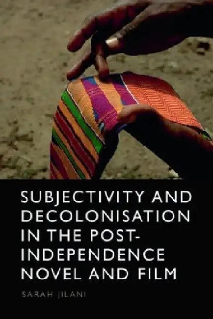 Subjectivity and Decolonisation in the Post-Independence Novel and Film (English, Sarah Jilani)