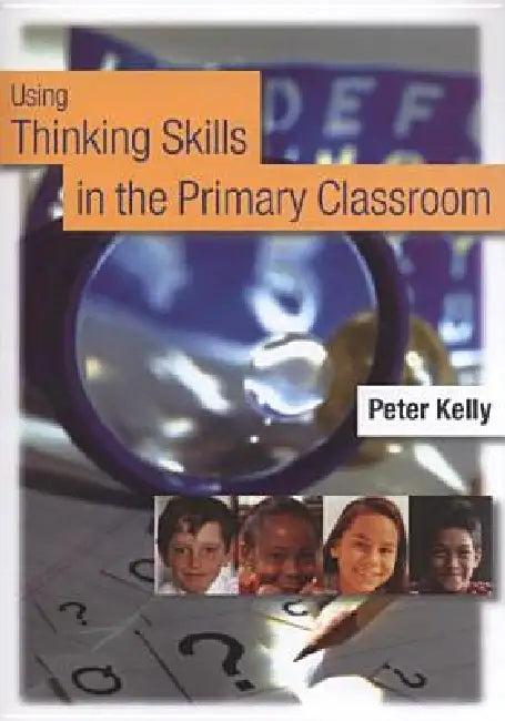 Using Thinking Skills in the Primary Classroom (English, Peter Kelly)