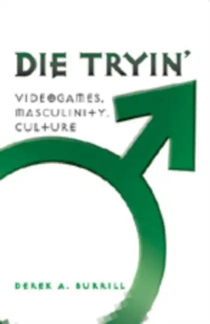Die Tryin'; Videogames, Masculinity, Culture (English, Derek A. Burrill)