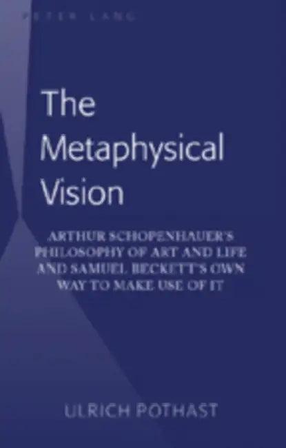 The Metaphysical Vision; Arthur Schopenhauer's Philosophy of Art and Life and Samuel Beckett's Own W (English, Ulrich Pothast)