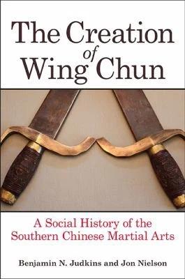 The Creation of Wing Chun (English, Benjamin N. Judkins | Jon Nielson)