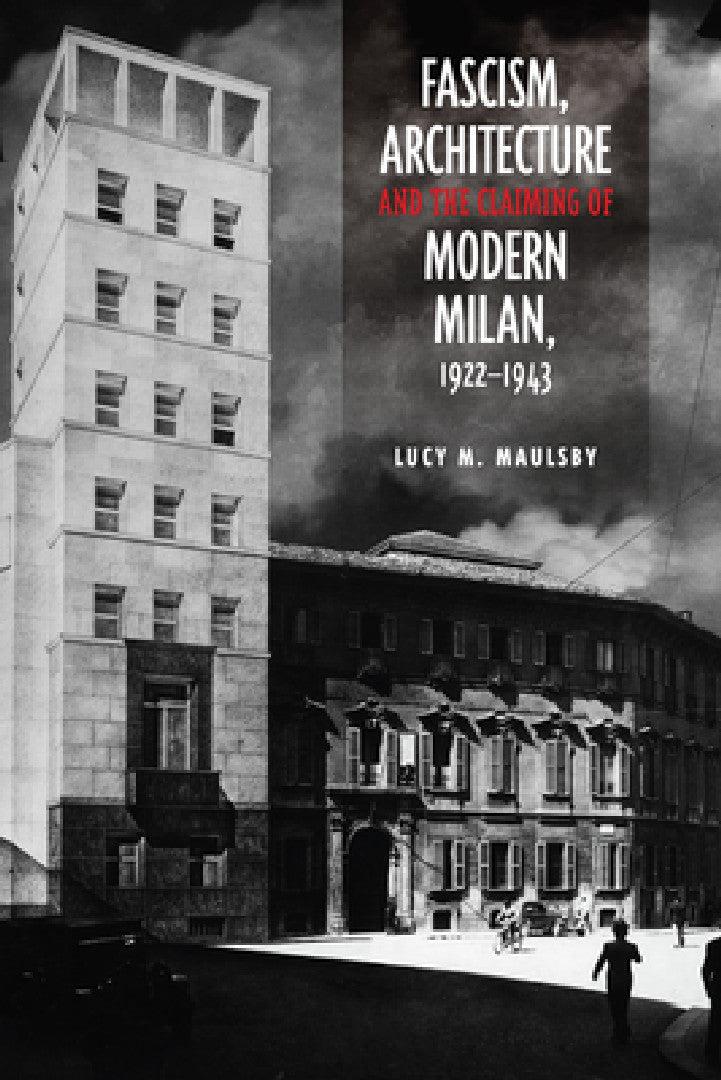 Fascism, Architecture, and the Claiming of Modern Milan, 1922-1943 (English, Lucy M. Maulsby)