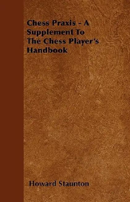 Chess Praxis - A Supplement To The Chess Player's Handbook (English, Howard Staunton)