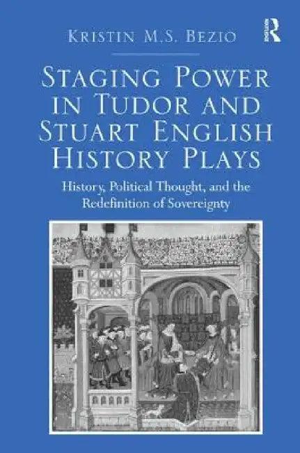 Staging Power in Tudor and Stuart English History Plays (English, Kristin M. S. Bezio)