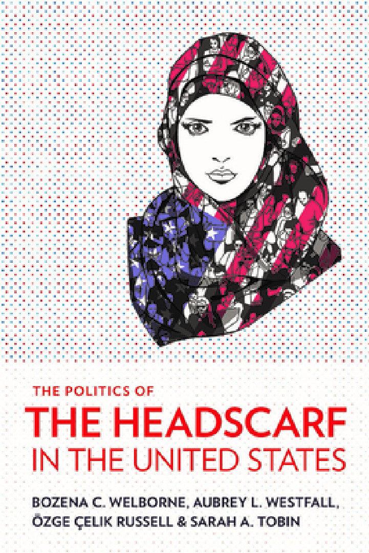 The Politics of the Headscarf in the United States (English, Bozena C. Welborne | Aubrey L. Westfall | Özge Çelik Russell)
