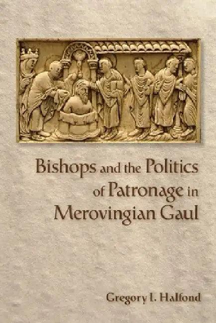 Bishops and the Politics of Patronage in Merovingian Gaul (English, Gregory I. Halfond)
