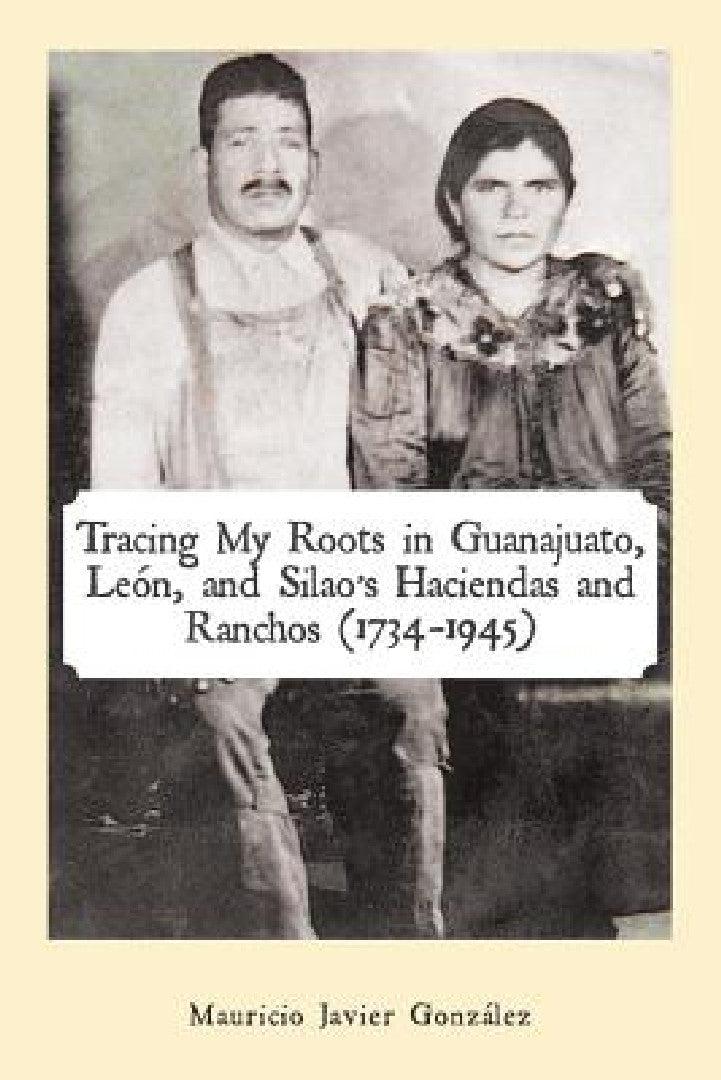 Tracing My Roots in Guanajuato, León, and Silao's Haciendas and Ranchos (1734-1945) (English, Mauricio Javier González)