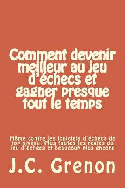 Comment devenir meilleur au jeu d'echecs et gagner presque tout le temps (English, J. C. Grenon)