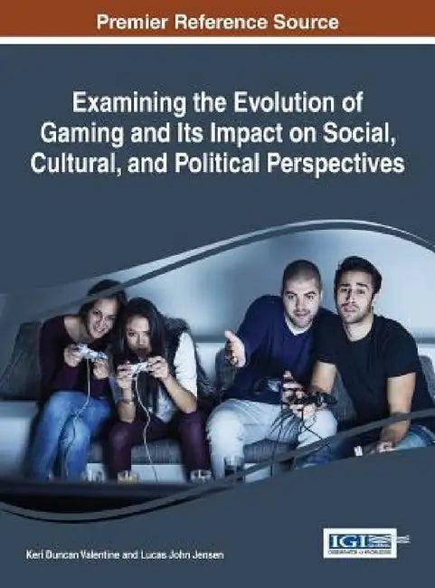 Examining the Evolution of Gaming and Its Impact on Social, Cultural, and Political Perspectives (English, Keri Duncan Valentine | Lucas John Jensen)