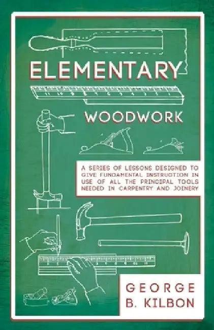 Elementary Woodwork - A Series of Lessons Designed to Give Fundamental Instruction in Use of All the (English, George B. Kilbon)
