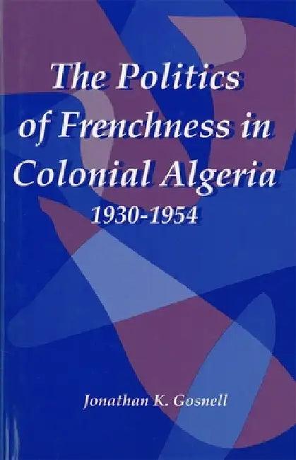 The Politics of Frenchness in Colonial Algeria, 1930-1954 (English, Jonathan Gosnell)