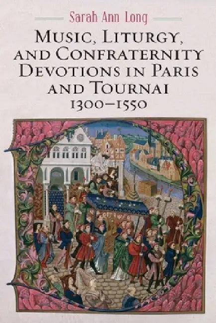 Music, Liturgy, and Confraternity Devotions in Paris and Tournai, 1300-1550 (English, Sarah Ann Long)
