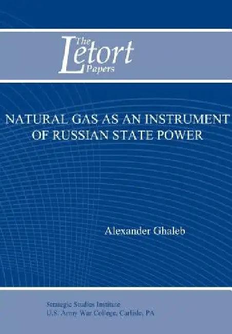Natural Gas as an Instrument of Russian State Power (Letort Paper) (English, Alexander Ghaleb | Strategic Studies Institute U. S. Army)