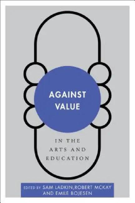 Against Value in the Arts and Education (English, Sam Ladkin | Robert McKay | Emile Bojesen)