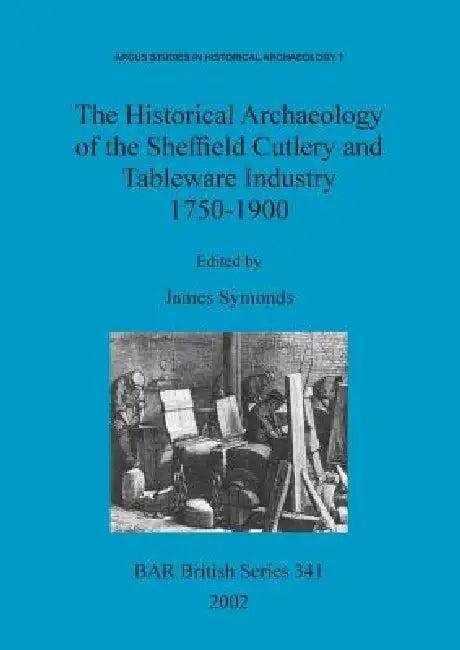 The Historical Archaeology of the Sheffield Cutlery and Tableware Industry 1750-1900 (English, James Symonds)