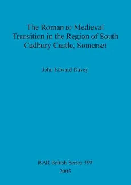 The Roman to Medieval Transition in the Region of South Cadbury Castle, Somerset (English, John Edward Davey)