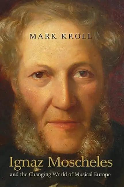 Ignaz Moscheles and the Changing World of Musical Europe (English, Mark Kroll | Henry Roche)