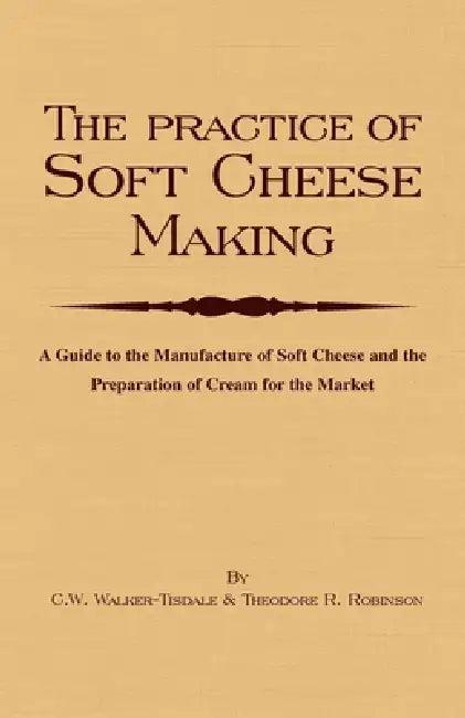 The Practice of Soft Cheesemaking - A Guide to the Manufacture of Soft Cheese and the Preparation of (English, C. W. Walker-Tisdale)