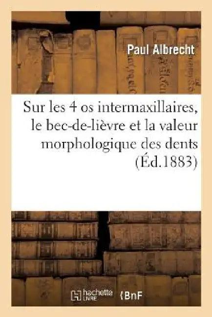 Sur Les 4 OS Intermaxillaires, Le Bec-De-Lièvre Et La Valeur Morphologique Des Dents Incisives (English, Paul Albrecht)