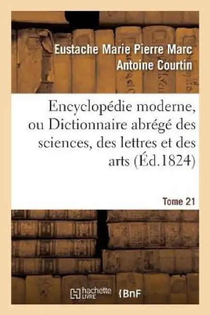 Encyclopédie Moderne, Ou Dictionnaire Abrégé Des Sciences, Des Lettres Et Des Arts. Tome 21 (English, Eustache Marie Pierre Marc Anto Courtin)